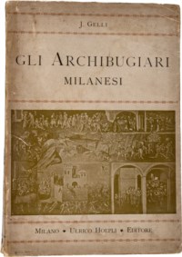 GELLI JACOPO - GLI ARCHIBUGIARI MILANESI - Industria, commercio, uso delle armi da fuoco in Lombardia